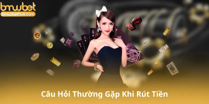 Câu Hỏi Thường Gặp Khi Rút Tiền Tại Bmwbet